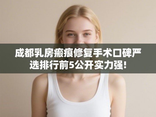 成都乳房瘢痕修复手术口碑严选排行前5公开实力强!