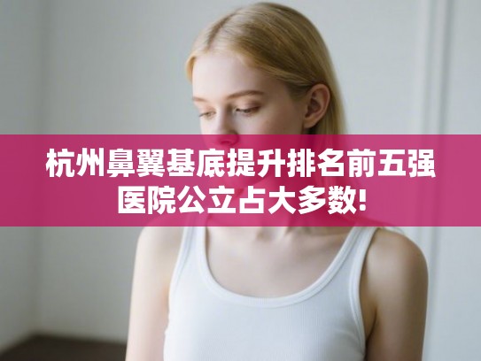 杭州鼻翼基底提升排名前五强医院公立占大多数!