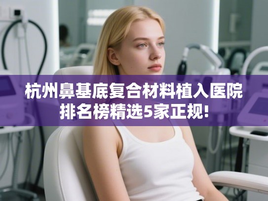 杭州鼻基底复合材料植入医院排名榜精选5家正规!