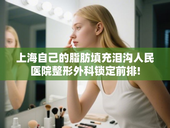 上海自己的脂肪填充泪沟人民医院整形外科锁定前排! 上海自己的脂肪填充泪沟人民医院整形外科锁定前排!