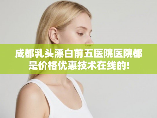 成都乳头漂白前五医院医院都是价格优惠技术在线的!