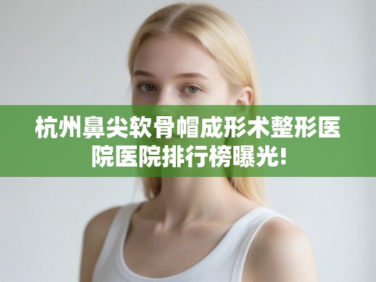 杭州鼻尖软骨帽成形术整形医院医院排行榜曝光!