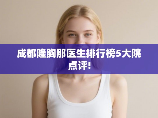 成都隆胸那医生排行榜5大院点评!