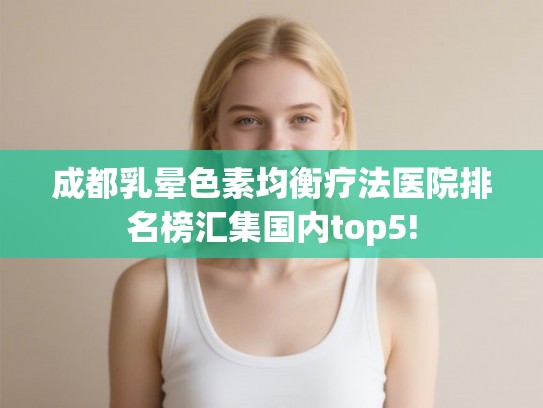 成都乳晕色素均衡疗法医院排名榜汇集国内top5!