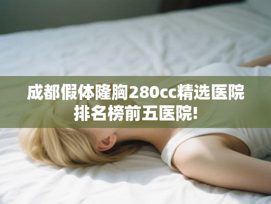 成都假体隆胸280cc精选医院排名榜前五医院!