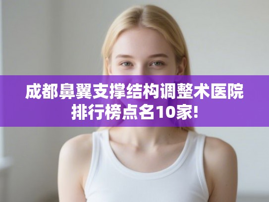 成都鼻翼支撑结构调整术医院排行榜点名10家!