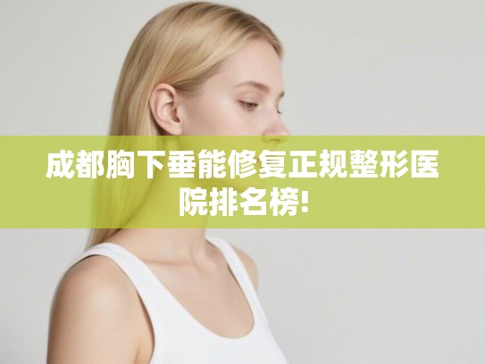 成都胸下垂能修复正规整形医院排名榜!