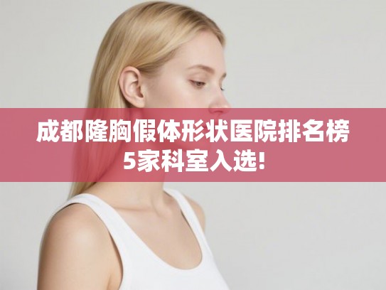 成都隆胸假体形状医院排名榜5家科室入选!