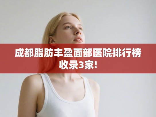 成都脂肪丰盈面部医院排行榜收录3家!