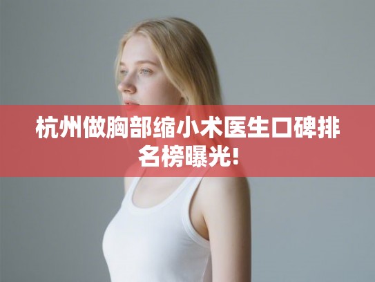 杭州做胸部缩小术医生口碑排名榜曝光!