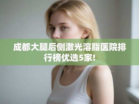 成都大腿后侧激光溶脂医院排行榜优选5家!