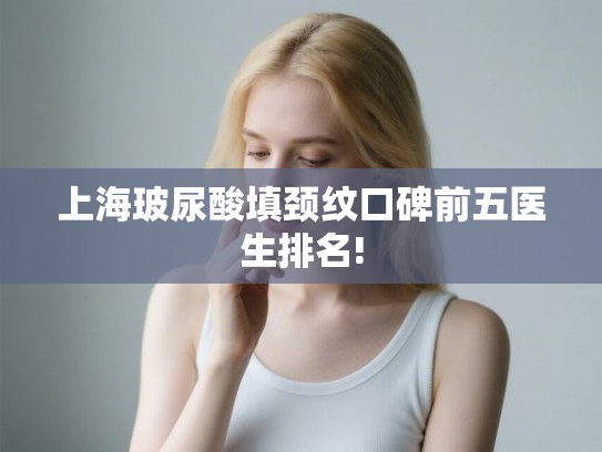 上海玻尿酸填颈纹口碑前五医生排名! 上海玻尿酸填颈纹口碑前五医生排名!