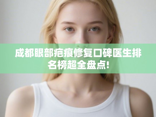 成都眼部疤痕修复口碑医生排名榜超全盘点!