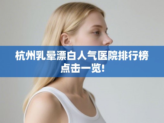 杭州乳晕漂白人气医院排行榜点击一览!
