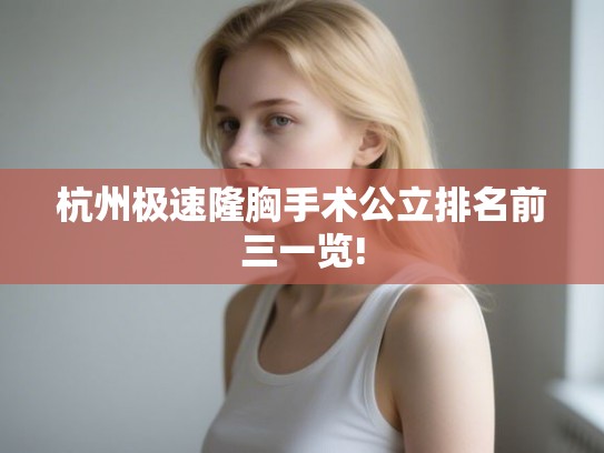 杭州极速隆胸手术公立排名前三一览!