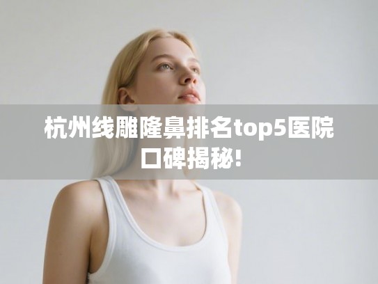 杭州线雕隆鼻排名top5医院口碑揭秘!