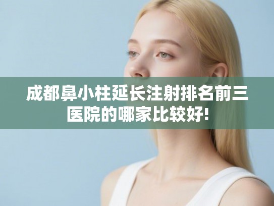 成都鼻小柱延长注射排名前三医院的哪家比较好!