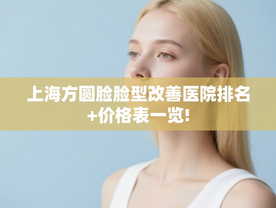 上海方圆脸脸型改善医院排名+价格表一览! 上海方圆脸脸型改善医院排名+价格表一览!
