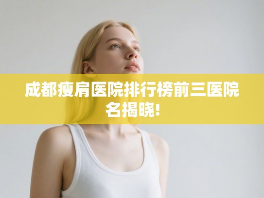 成都瘦肩医院排行榜前三医院名揭晓!