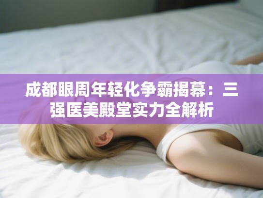 成都眼周年轻化争霸揭幕：三强医美殿堂实力全解析