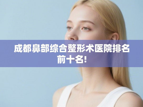 成都鼻部综合整形术医院排名前十名!