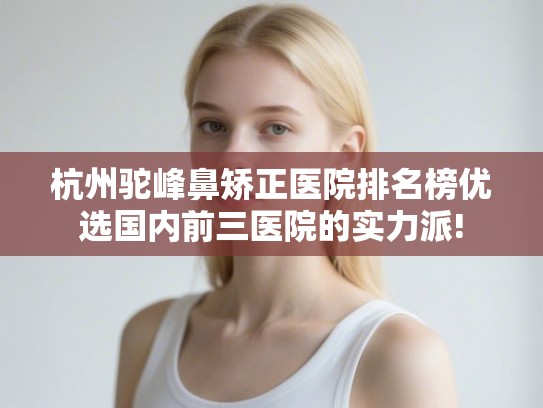 杭州驼峰鼻矫正医院排名榜优选国内前三医院的实力派!