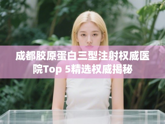 成都胶原蛋白三型注射权威医院Top 5精选权威揭秘