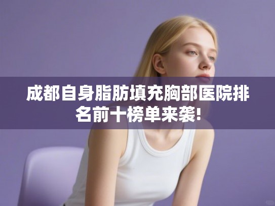 成都自身脂肪填充胸部医院排名前十榜单来袭!