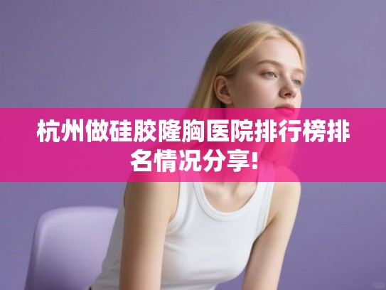 杭州做硅胶隆胸医院排行榜排名情况分享!