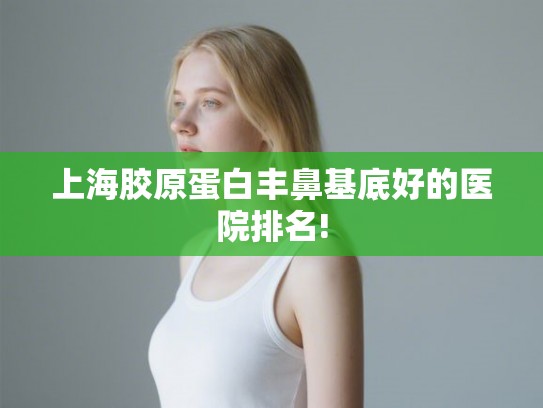 上海胶原蛋白丰鼻基底好的医院排名!