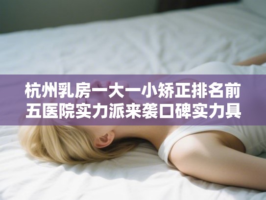杭州乳房一大一小矫正排名前五医院实力派来袭口碑实力具兼!