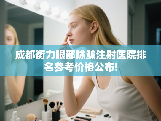 成都衡力眼部除皱注射医院排名参考价格公布!