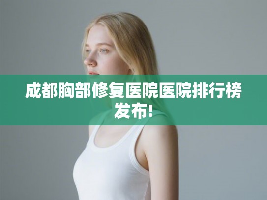 成都胸部修复医院医院排行榜发布!