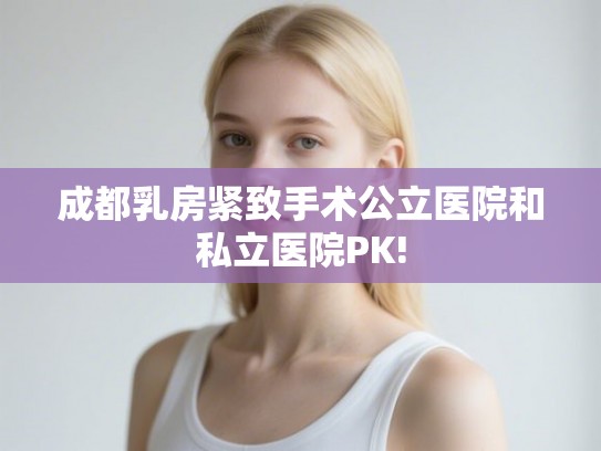 成都乳房紧致手术公立医院和私立医院PK!