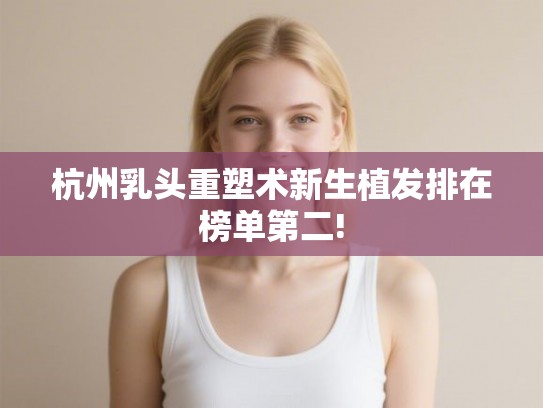 杭州乳头重塑术新生植发排在榜单第二!
