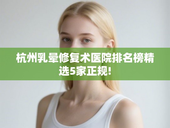 杭州乳晕修复术医院排名榜精选5家正规!