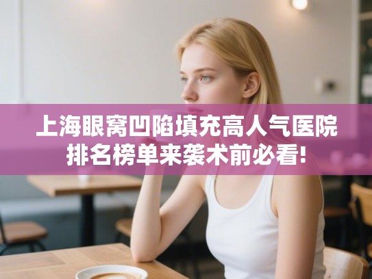 上海眼窝凹陷填充高人气医院排名榜单来袭术前必看!