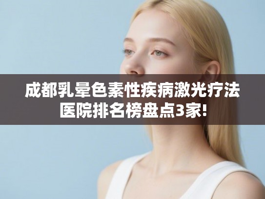成都乳晕色素性疾病激光疗法医院排名榜盘点3家! 成都乳晕色素性疾病激光疗法医院排名榜盘点3家!