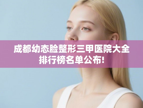 成都幼态脸整形三甲医院大全排行榜名单公布!