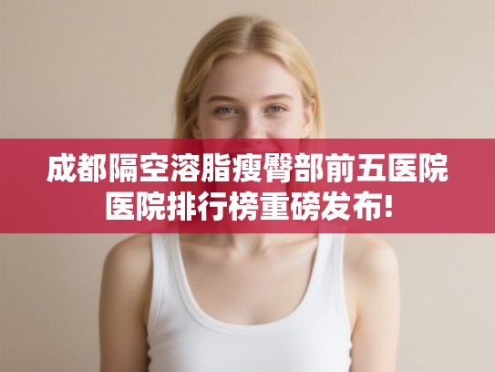 成都隔空溶脂瘦臀部前五医院医院排行榜重磅发布! 成都隔空溶脂瘦臀部前五医院医院排行榜重磅发布!