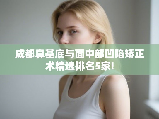 成都鼻基底与面中部凹陷矫正术精选排名5家! 成都鼻基底与面中部凹陷矫正术精选排名5家!
