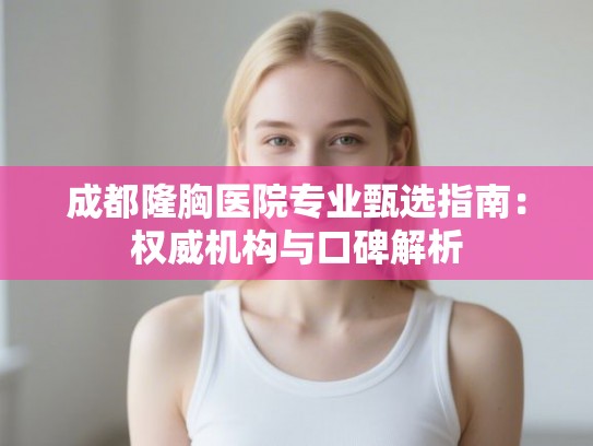 成都隆胸医院专业甄选指南:权威机构与口碑解析 成都隆胸医院专业甄选指南:权威机构与口碑解析