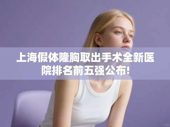 上海假体隆胸取出手术全新医院排名前五强公布! 上海假体隆胸取出手术全新医院排名前五强公布!