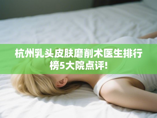 杭州乳头皮肤磨削术医生排行榜5大院点评! 杭州乳头皮肤磨削术医生排行榜5大院点评!