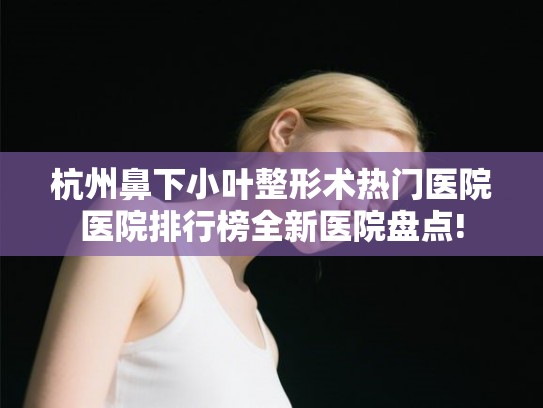 杭州鼻下小叶整形术热门医院医院排行榜全新医院盘点! 杭州鼻下小叶整形术热门医院医院排行榜全新医院盘点!