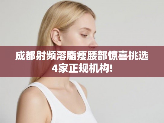 成都射频溶脂瘦腰部惊喜挑选4家正规机构! 成都射频溶脂瘦腰部惊喜挑选4家正规机构!
