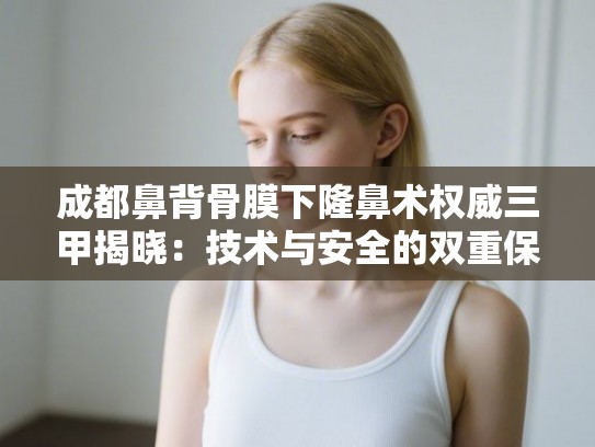 成都鼻背骨膜下隆鼻术权威三甲揭晓:技术与安全的双重保障 成都鼻背骨膜下隆鼻术权威三甲揭晓:技术与安全的双重保障