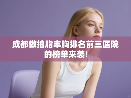 成都做抽脂丰胸排名前三医院的榜单来袭! 成都做抽脂丰胸排名前三医院的榜单来袭!
