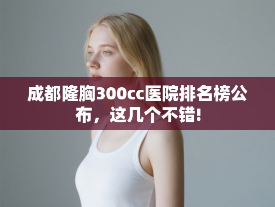 成都隆胸300cc医院排名榜公布,这几个不错! 成都隆胸300cc医院排名榜公布,这几个不错!