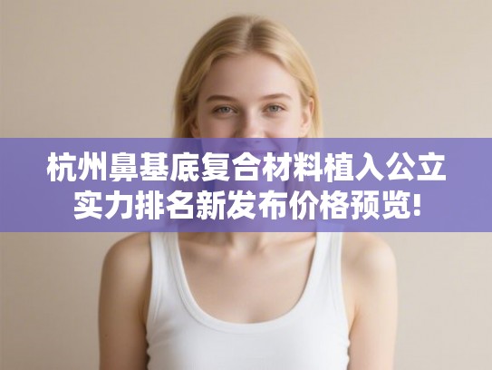 杭州鼻基底复合材料植入公立实力排名新发布价格预览! 杭州鼻基底复合材料植入公立实力排名新发布价格预览!